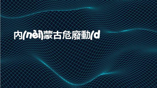 內(nèi)蒙古危廢動(dòng)態(tài)信息管理平臺(tái)探秘廢棄物處理技術(shù)的革新之路！
